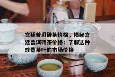 宫廷普洱砖茶价格，揭秘宫廷普洱砖茶价格：了解这种珍贵茶叶的市场价格