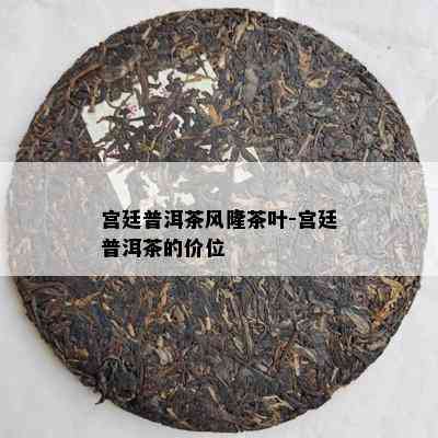 宫廷普洱茶风隆茶叶-宫廷普洱茶的价位