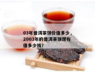 03年普洱茶饼价值多少，2003年的普洱茶饼现在值多少钱？