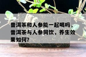 普洱茶和人参能一起喝吗，普洱茶与人参同饮，养生效果如何？