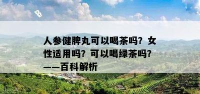 人参健脾丸可以喝茶吗？女性适用吗？可以喝绿茶吗？——百科解析