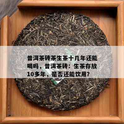 普洱茶砖茶生茶十几年还能喝吗，普洱茶砖：生茶存放10多年，是否还能饮用？