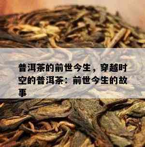 普洱茶的前世今生，穿越时空的普洱茶：前世今生的故事