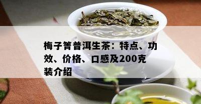 梅子箐普洱生茶：特点、功效、价格、口感及200克装介绍