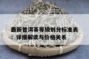 最新普洱茶等级划分标准表：详细解读与价格关系