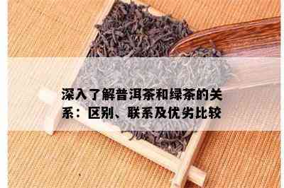 深入了解普洱茶和绿茶的关系：区别、联系及优劣比较