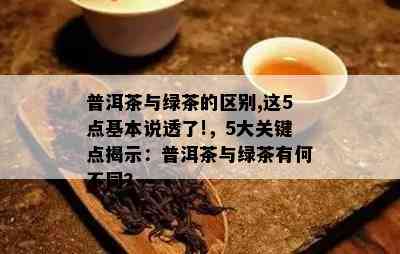 普洱茶与绿茶的区别,这5点基本说透了!，5大关键点揭示：普洱茶与绿茶有何不同？