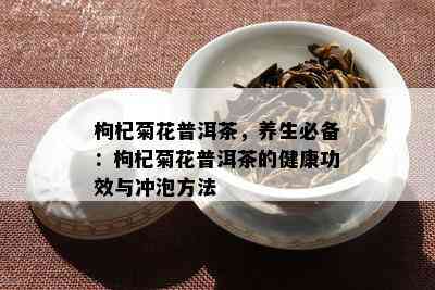 枸杞菊花普洱茶，养生必备：枸杞菊花普洱茶的健康功效与冲泡方法