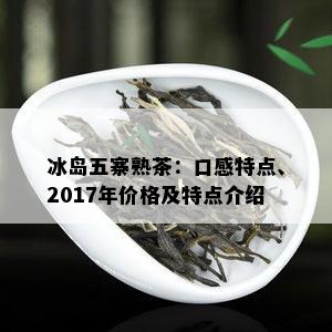 冰岛五寨熟茶：口感特点、2017年价格及特点介绍