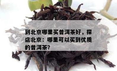 到北京哪里买普洱茶好，探店北京：哪里可以买到优质的普洱茶？