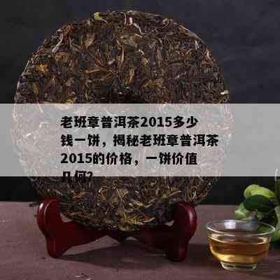 老班章普洱茶2015多少钱一饼，揭秘老班章普洱茶2015的价格，一饼价值几何？