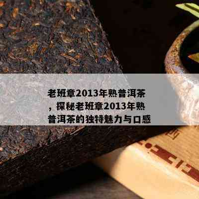 老班章2013年熟普洱茶，探秘老班章2013年熟普洱茶的独特魅力与口感