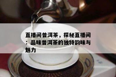 直播间普洱茶，探秘直播间：品味普洱茶的独特韵味与魅力