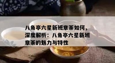 八角亭六星新班章茶如何，深度解析：八角亭六星新班章茶的魅力与特性