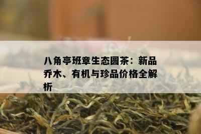 八角亭班章生态圆茶：新品乔木、有机与珍品价格全解析