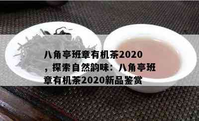 八角亭班章有机茶2020，探索自然韵味：八角亭班章有机茶2020新品鉴赏