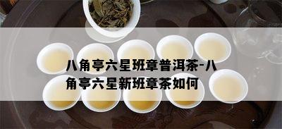 八角亭六星班章普洱茶-八角亭六星新班章茶如何