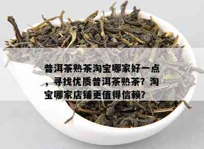 普洱茶熟茶淘宝哪家好一点，寻找优质普洱茶熟茶？淘宝哪家店铺更值得信赖？