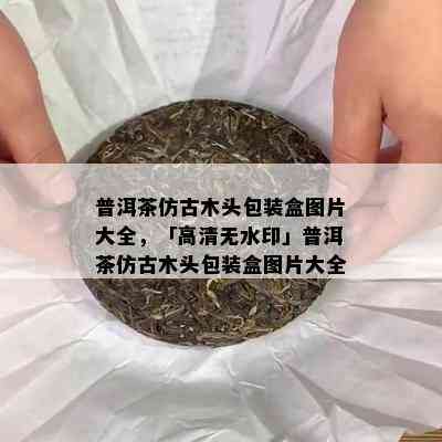 普洱茶仿古木头包装盒图片大全，「高清无水印」普洱茶仿古木头包装盒图片大全