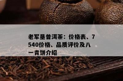 老军垦普洱茶：价格表、7540价格、品质评价及八一青饼介绍