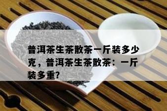 普洱茶生茶散茶一斤装多少克，普洱茶生茶散茶：一斤装多重？