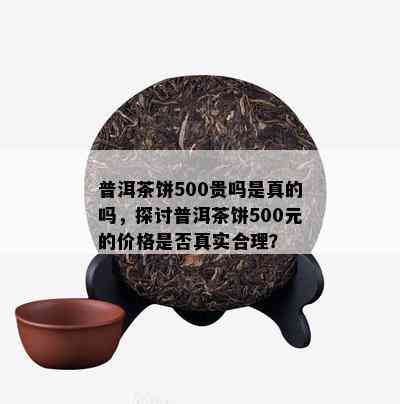 普洱茶饼500贵吗是真的吗，探讨普洱茶饼500元的价格是否真实合理？