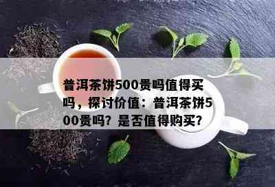 普洱茶饼500贵吗值得买吗，探讨价值：普洱茶饼500贵吗？是否值得购买？