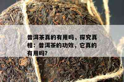 普洱茶真的有用吗，探究真相：普洱茶的功效，它真的有用吗？