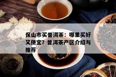 保山市买普洱茶：哪里买好又便宜？普洱茶产区介绍与推荐