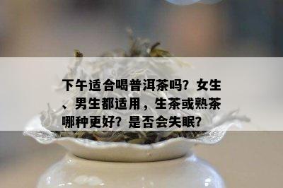 下午适合喝普洱茶吗？女生、男生都适用，生茶或熟茶哪种更好？是否会失眠？