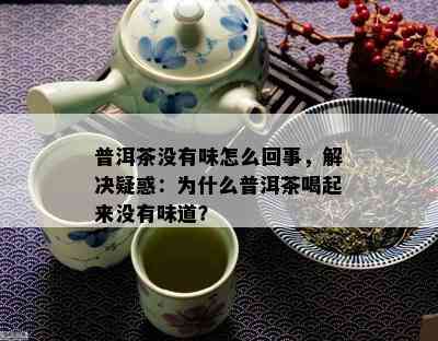 普洱茶没有味怎么回事，解决疑惑：为什么普洱茶喝起来没有味道？