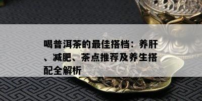 喝普洱茶的更佳搭档：养肝、减肥、茶点推荐及养生搭配全解析