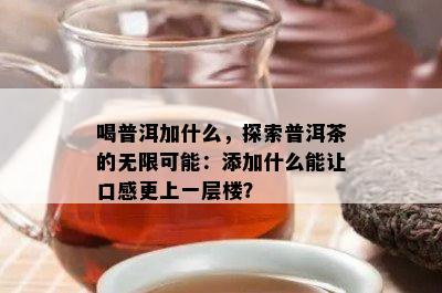 喝普洱加什么，探索普洱茶的无限可能：添加什么能让口感更上一层楼？