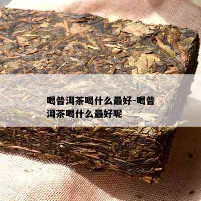 喝普洱茶喝什么更好-喝普洱茶喝什么更好呢