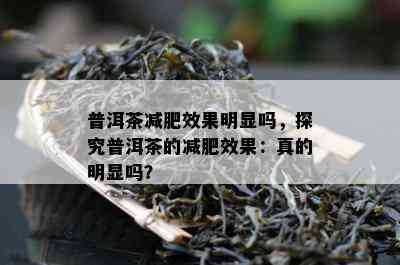 普洱茶减肥效果明显吗，探究普洱茶的减肥效果：真的明显吗？