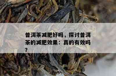 普洱茶减肥好吗，探讨普洱茶的减肥效果：真的有效吗？