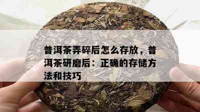 普洱茶弄碎后怎么存放，普洱茶研磨后：正确的存储方法和技巧