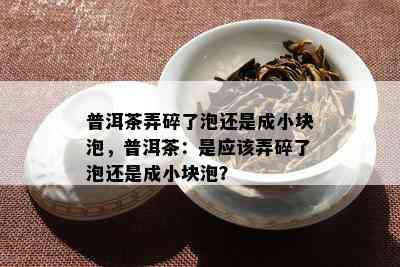 普洱茶弄碎了泡还是成小块泡，普洱茶：是应该弄碎了泡还是成小块泡？