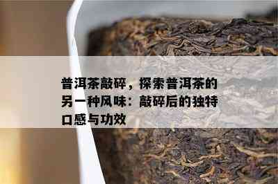 普洱茶敲碎，探索普洱茶的另一种风味：敲碎后的独特口感与功效