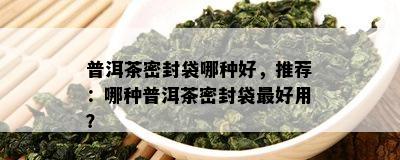 普洱茶密封袋哪种好，推荐：哪种普洱茶密封袋更好用？