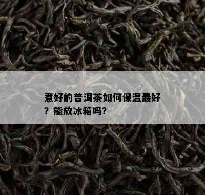 煮好的普洱茶如何保温更好？能放冰箱吗？