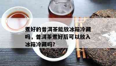 煮好的普洱茶能放冰箱冷藏吗，普洱茶煮好后可以放入冰箱冷藏吗？