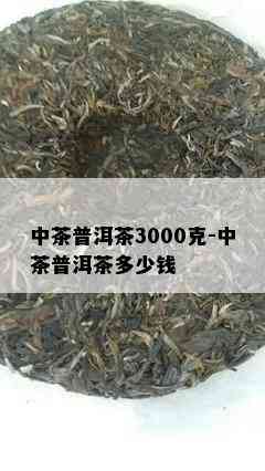 中茶普洱茶3000克-中茶普洱茶多少钱