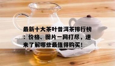 最新十大茶叶普洱茶排行榜：价格、图片一网打尽，速来了解哪些最值得购买！