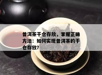 普洱茶干仓存放，掌握正确方法：如何实现普洱茶的干仓存放？