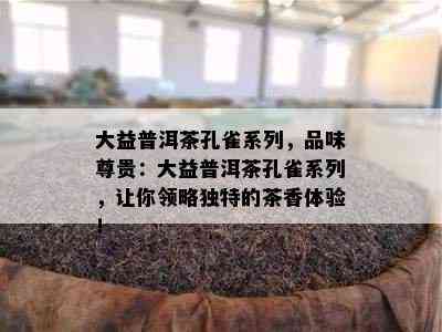 大益普洱茶孔雀系列，品味尊贵：大益普洱茶孔雀系列，让你领略独特的茶香体验！