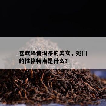 喜欢喝普洱茶的美女，她们的性格特点是什么？