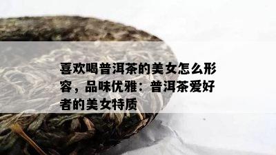 喜欢喝普洱茶的美女怎么形容，品味优雅：普洱茶爱好者的美女特质