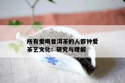 所有爱喝普洱茶的人都钟爱茶艺文化：研究与理解