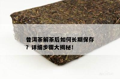 普洱茶解茶后如何长期保存？详细步骤大揭秘！